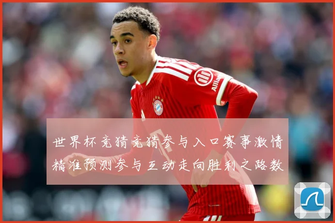 世界杯竞猜竞猜参与入口赛事激情精准预测参与互动走向胜利之路数据研判：最新赛事动态与深度分析