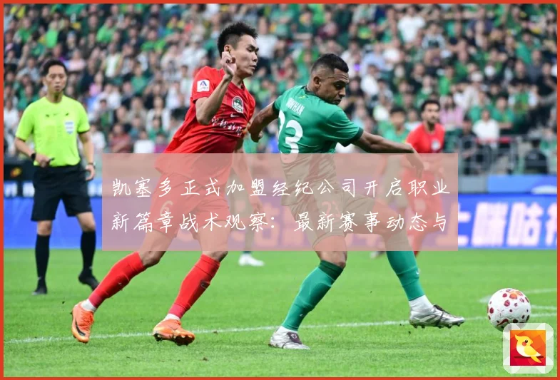 凯塞多正式加盟经纪公司开启职业新篇章战术观察：最新赛事动态与深度分析