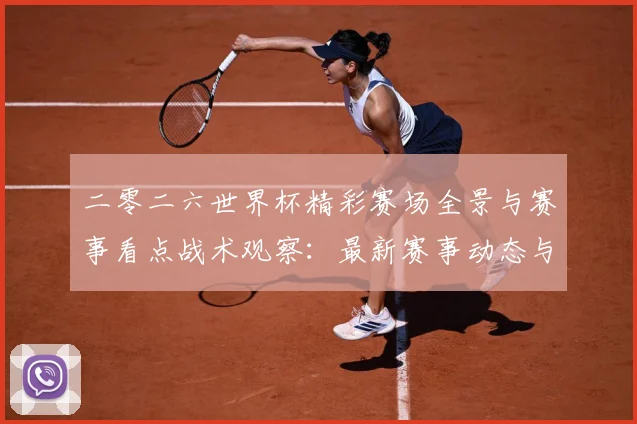 二零二六世界杯精彩赛场全景与赛事看点战术观察：最新赛事动态与深度分析