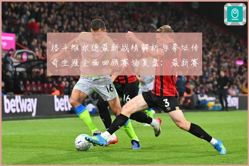 格斗维尔德最新战绩解析与拳坛传奇生涯全面回顾赛场复盘：最新赛事动态与深度分析