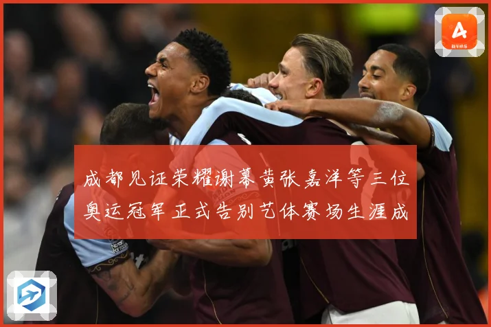 成都见证荣耀谢幕黄张嘉洋等三位奥运冠军正式告别艺体赛场生涯成长观察：最新赛事动态与深度分析