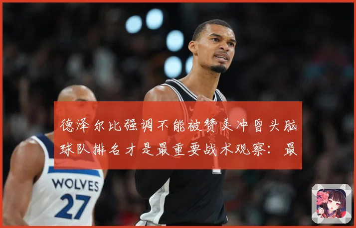 德泽尔比强调不能被赞美冲昏头脑球队排名才是最重要战术观察：最新赛事动态与深度分析