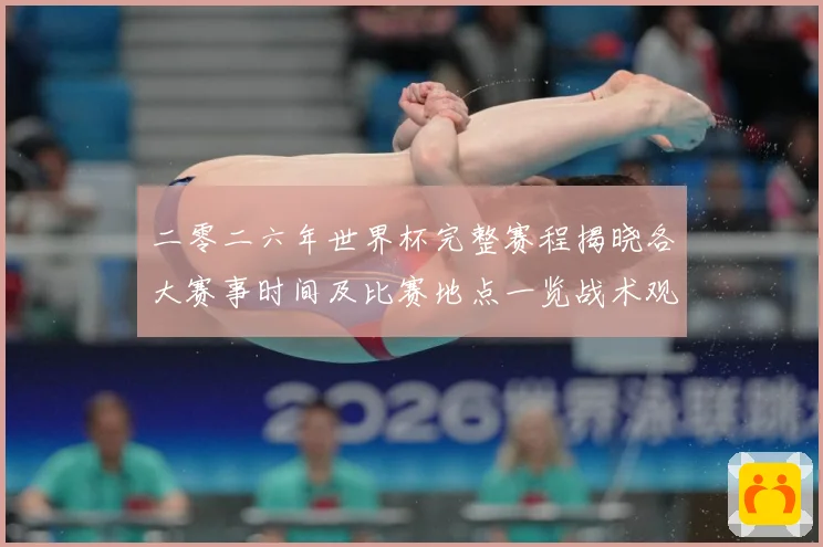二零二六年世界杯完整赛程揭晓各大赛事时间及比赛地点一览战术观察：最新赛事动态与深度分析