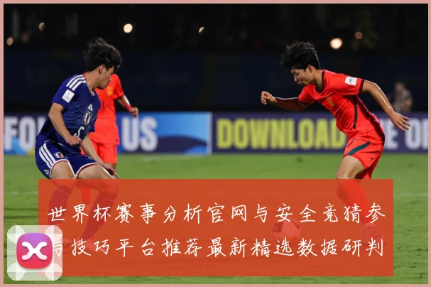 世界杯赛事分析官网与安全竞猜参与技巧平台推荐最新精选数据研判：最新赛事动态与深度分析