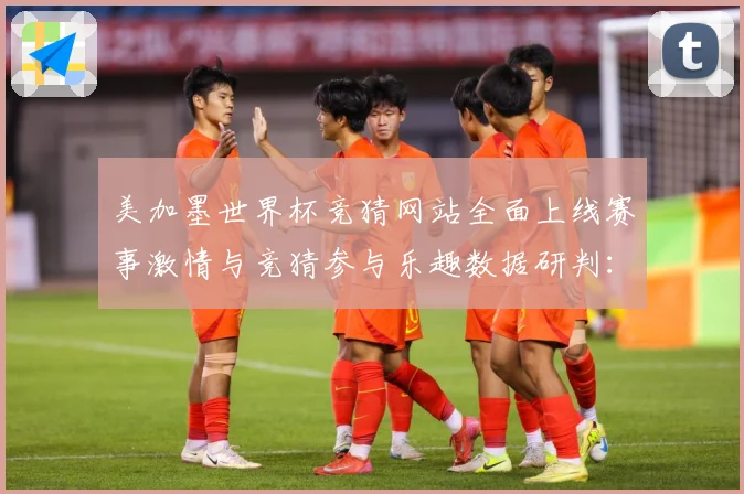 美加墨世界杯竞猜网站全面上线赛事激情与竞猜参与乐趣数据研判：最新赛事动态与深度分析
