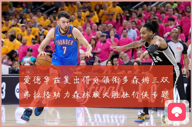 爱德华兹复出得分领衔多森姆三双弗拉格助力森林狼大胜独行侠专题观察：最新赛事动态与深度分析