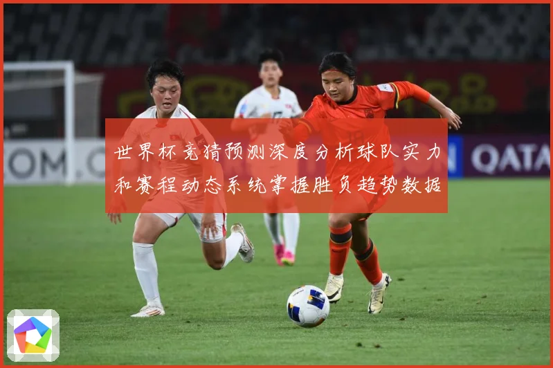 世界杯竞猜预测深度分析球队实力和赛程动态系统掌握胜负趋势数据研判：最新赛事动态与深度分析