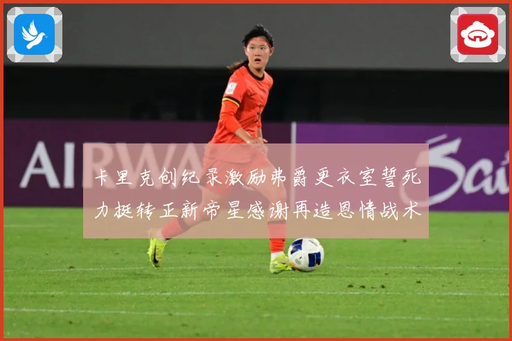 卡里克创纪录激励弗爵更衣室誓死力挺转正新帝星感谢再造恩情战术观察：最新赛事动态与深度分析