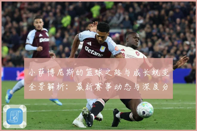 小萨博尼斯的篮球之路与成长蜕变全景解析：最新赛事动态与深度分析