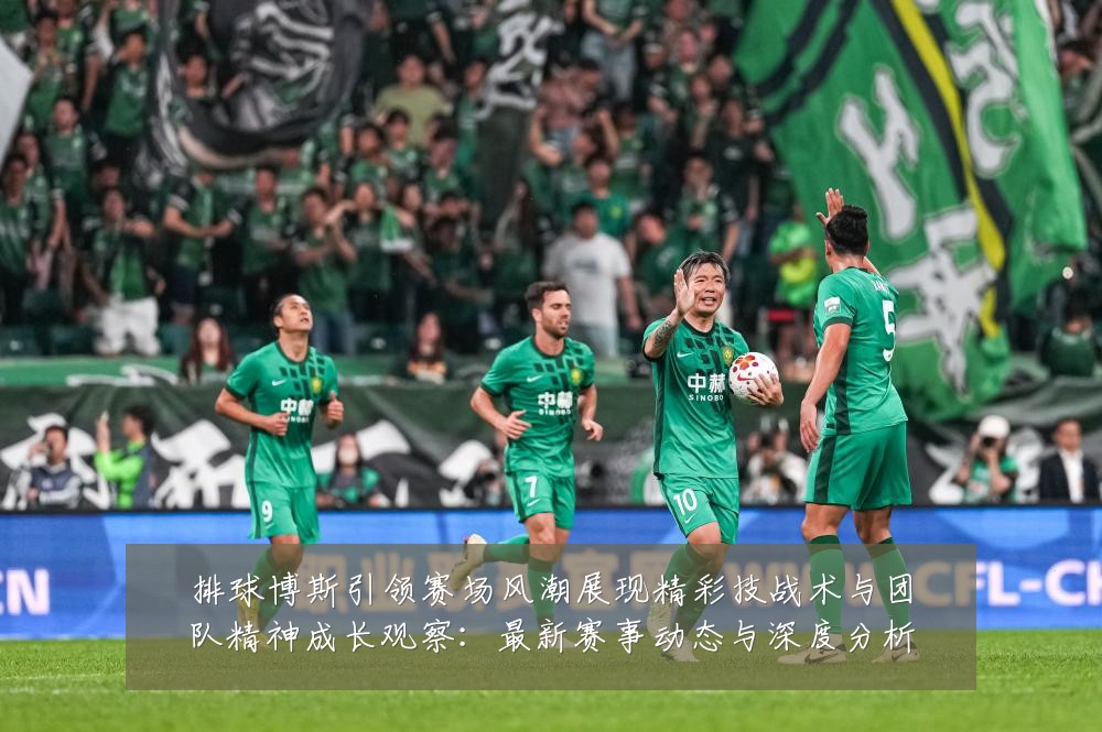 排球博斯引领赛场风潮展现精彩技战术与团队精神成长观察:最新赛事动态与深度分析