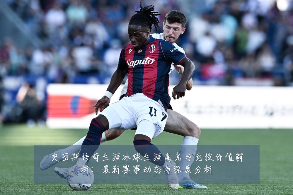 史密斯传奇生涯冰球生涯高光与竞技价值解析：最新赛事动态与深度分析