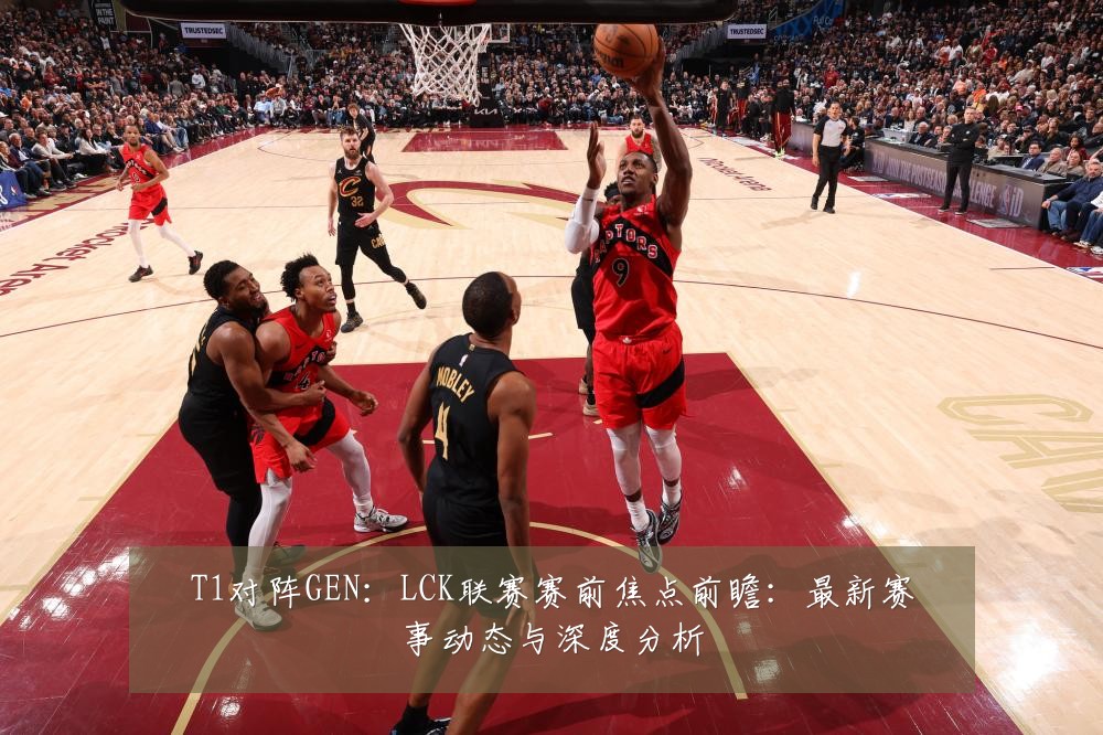 T1对阵GEN：LCK联赛赛前焦点前瞻：最新赛事动态与深度分析