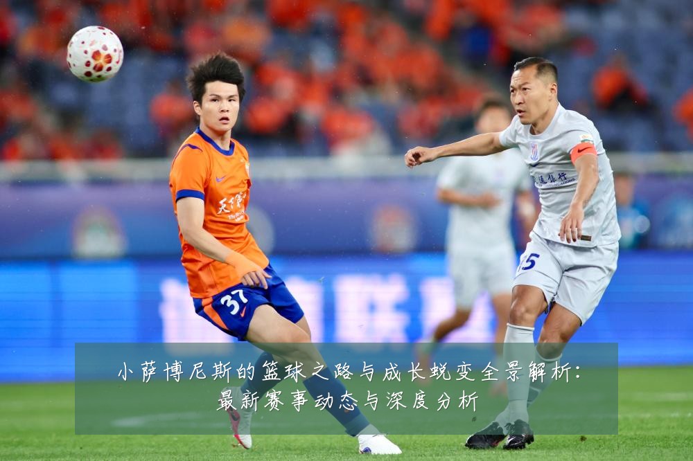 小萨博尼斯的篮球之路与成长蜕变全景解析:最新赛事动态与深度分析
