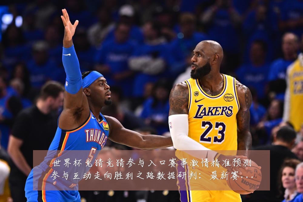 世界杯竞猜竞猜参与入口赛事激情精准预测参与互动走向胜利之路数据研判：最新赛事动态与深度分析