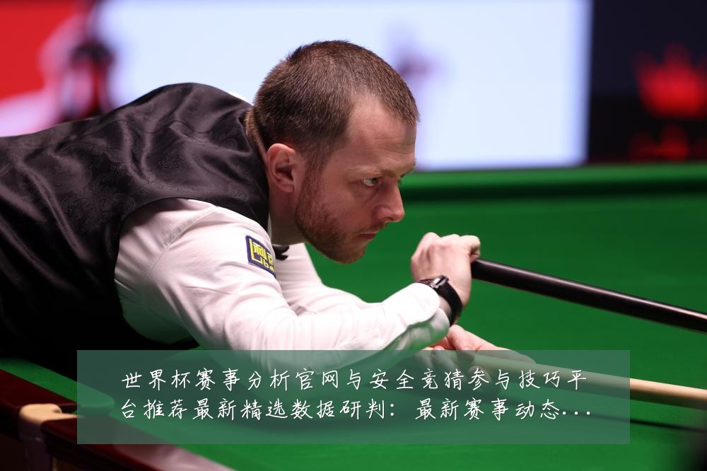 世界杯赛事分析官网与安全竞猜参与技巧平台推荐最新精选数据研判：最新赛事动态与深度分析