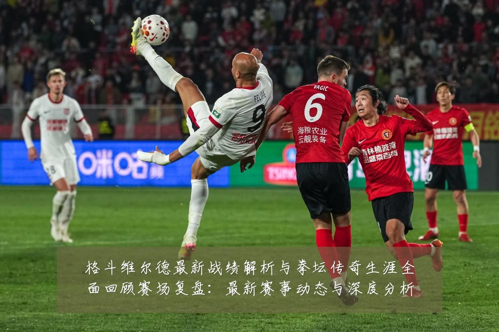 格斗维尔德最新战绩解析与拳坛传奇生涯全面回顾赛场复盘：最新赛事动态与深度分析