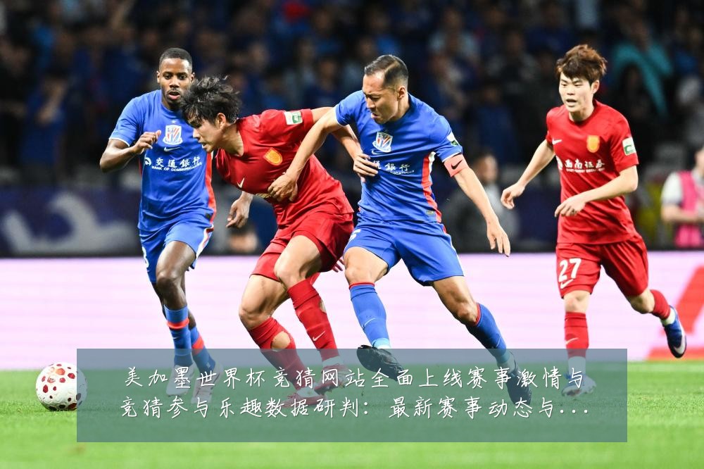 美加墨世界杯竞猜网站全面上线赛事激情与竞猜参与乐趣数据研判：最新赛事动态与深度分析