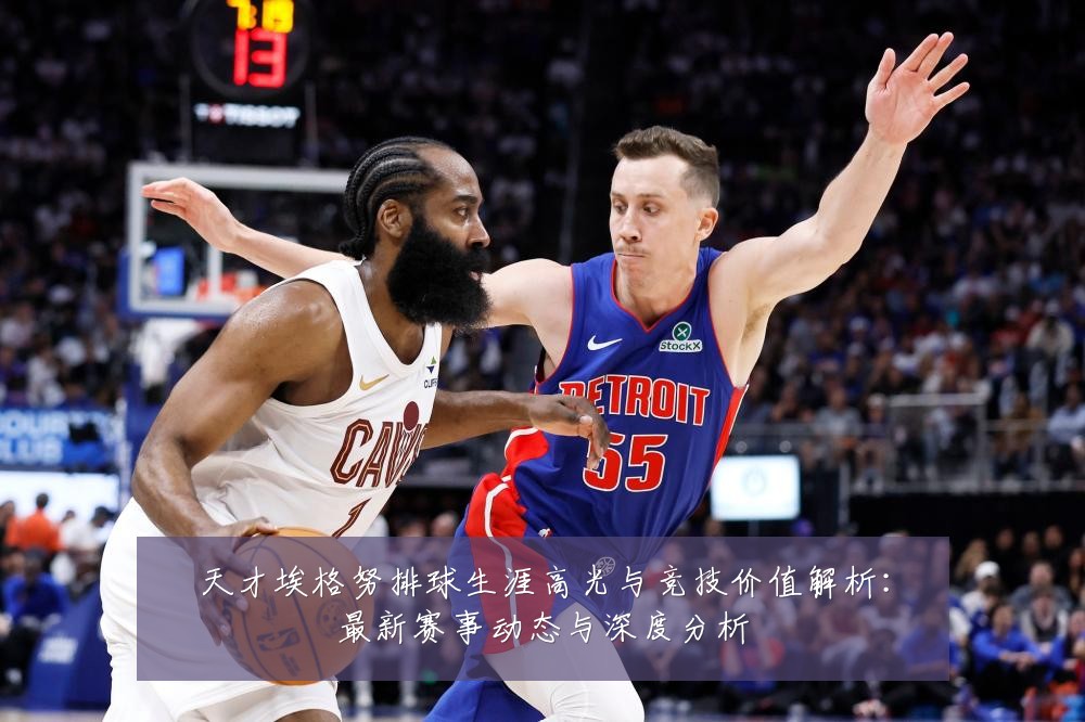 天才埃格努排球生涯高光与竞技价值解析：最新赛事动态与深度分析