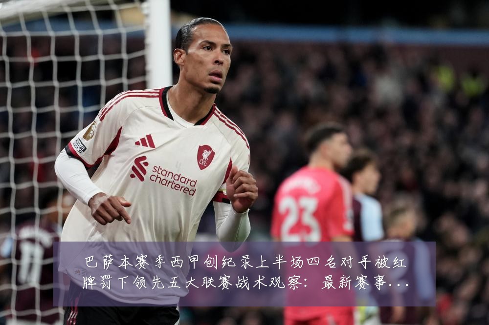 巴萨本赛季西甲创纪录上半场四名对手被红牌罚下领先五大联赛战术观察：最新赛事动态与深度分析